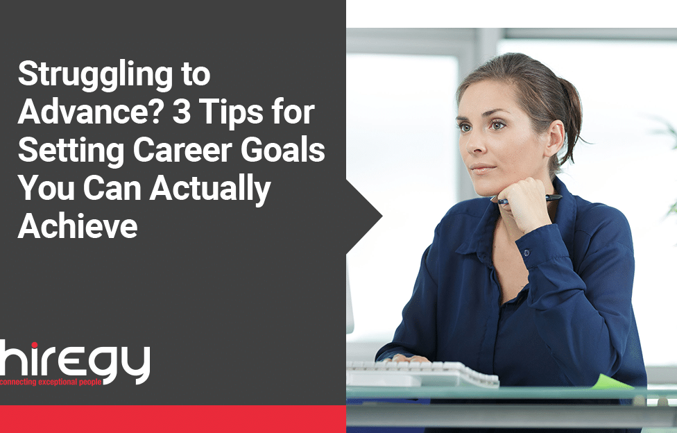 Struggling to Advance? 3 Tips for Setting Career Goals You Can Actually Achieve